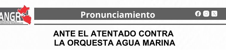La Asamblea Nacional de Gobiernos Regionales expresa su más enérgico rechazo al atentado perpetrado contra la reconocida orquesta nacional Agua Marina