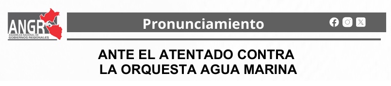 La Asamblea Nacional de Gobiernos Regionales expresa su más enérgico rechazo al atentado perpetrado contra la reconocida orquesta nacional Agua Marina